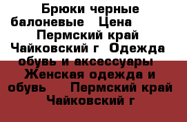 Брюки черные балоневые › Цена ­ 100 - Пермский край, Чайковский г. Одежда, обувь и аксессуары » Женская одежда и обувь   . Пермский край,Чайковский г.